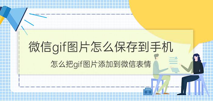 微信gif图片怎么保存到手机 怎么把gif图片添加到微信表情？